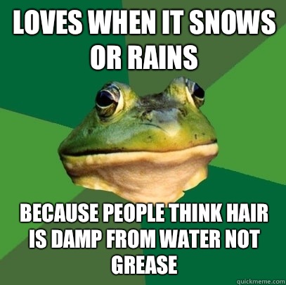 Loves when it snows or rains Because people think hair is damp from water not grease   Foul Bachelor Frog