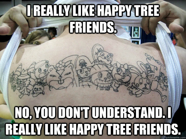 I really like Happy Tree Friends. No, you don't understand. I really like happy tree friends.  Real Happy Tree Friends Fan