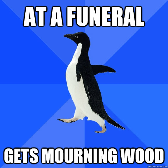 At a funeral Gets mourning wood  Socially Awkward Penguin