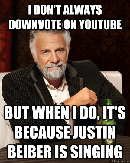 I don't always downvote on youtube but when I do, it's because justin beiber is singing  The Most Interesting Man In The World