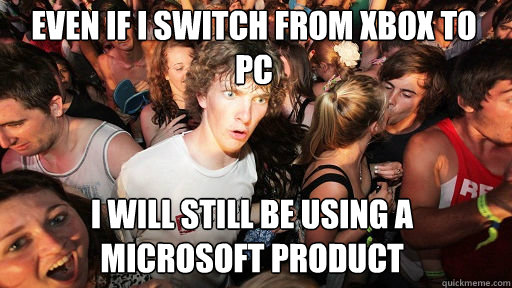 Even if I switch from xbox to pc
 i will still be using a microsoft product - Even if I switch from xbox to pc
 i will still be using a microsoft product  Sudden Clarity Clarence