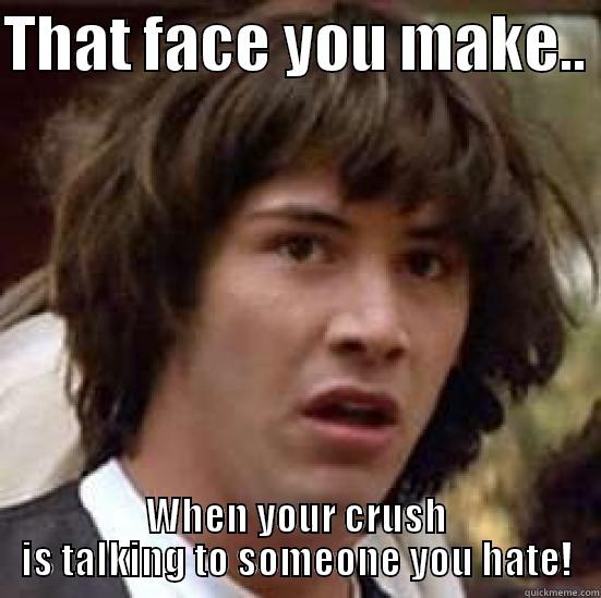 THAT CRUSHES - THAT FACE YOU MAKE..  WHEN YOUR CRUSH IS TALKING TO SOMEONE YOU HATE! conspiracy keanu