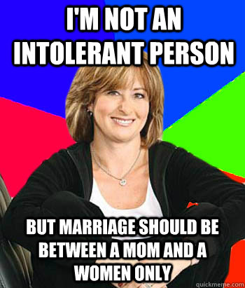 I'm not an intolerant person but marriage should be between a mom and a women only  Sheltering Suburban Mom