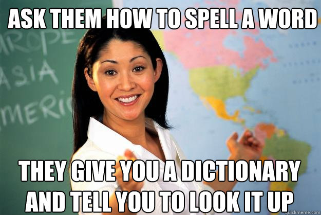 ask them how to spell a word they give you a dictionary and tell you to look it up  Unhelpful High School Teacher