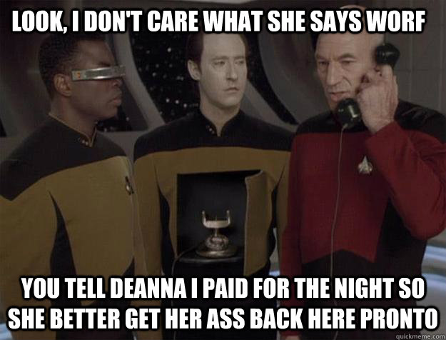 look, i don't care what she says worf you tell deanna i paid for the night so she better get her ass back here pronto - look, i don't care what she says worf you tell deanna i paid for the night so she better get her ass back here pronto  Android Phone