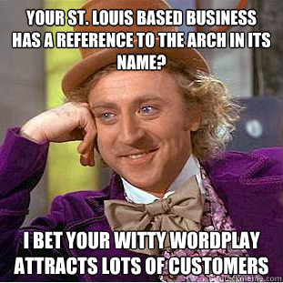 Your St. Louis based business has a reference to the arch in its name? I bet your witty wordplay attracts lots of customers  Condescending Wonka