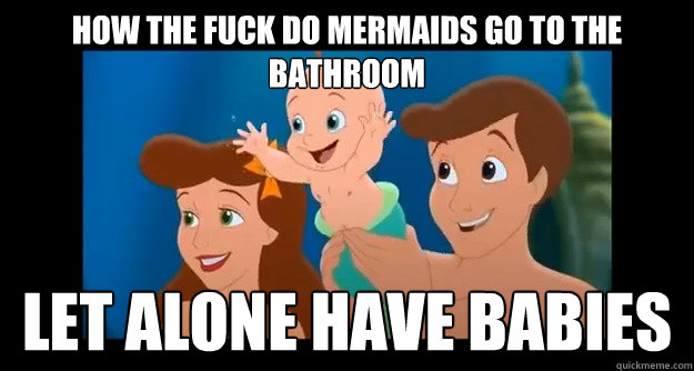 how the fuck do mermaids go to the bathroom Let alone have babies - how the fuck do mermaids go to the bathroom Let alone have babies  That awkward moment when you realize