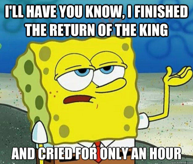 I'll have you know, I finished the return of the king and cried for only an hour  Tough Spongebob