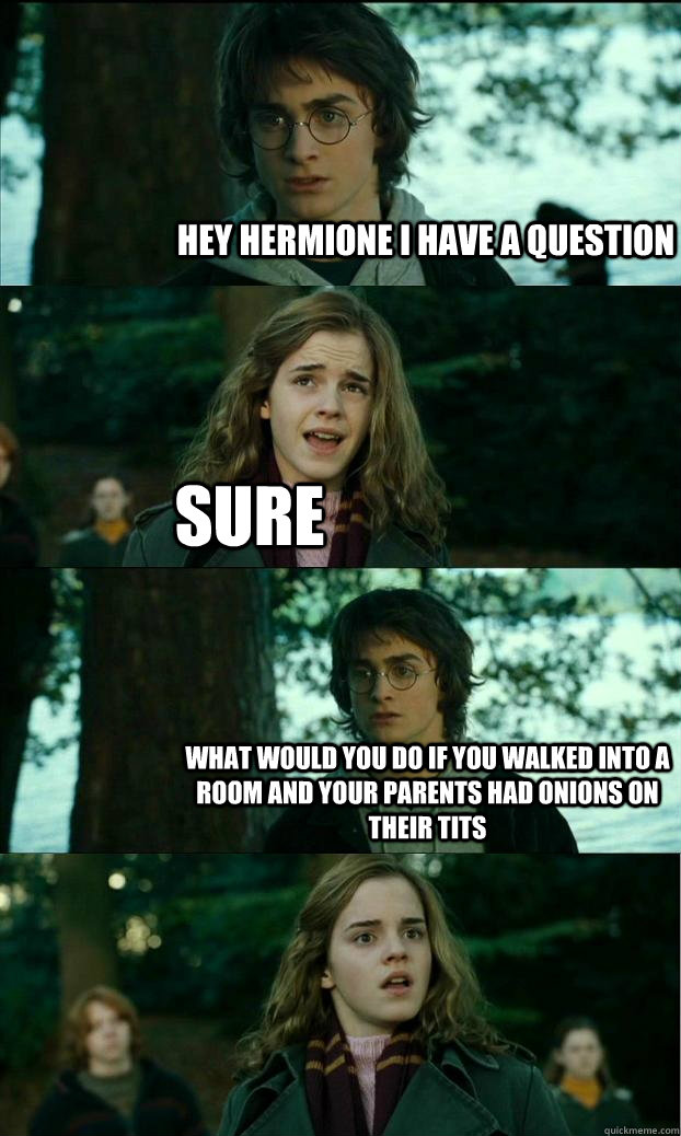 Hey hermione i have a question sure what would you do if you walked into a room and your parents had onions on their tits  Horny Harry