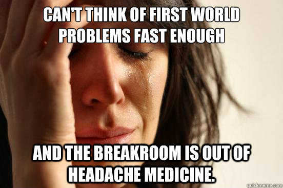 Can't think of First World Problems fast enough and the breakroom is out of headache medicine.   First World Problems