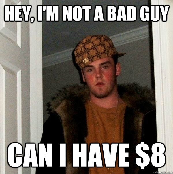 hey, i'm not a bad guy can i have $8  Scumbag Steve