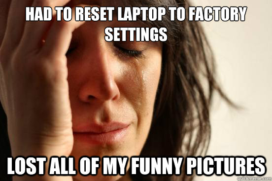 Had to reset laptop to factory settings lost all of my funny pictures  First World Problems