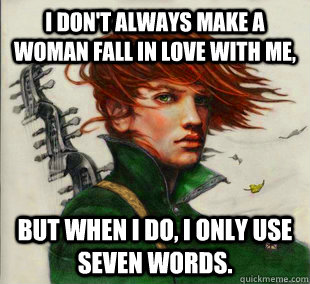 I don't always make a woman fall in love with me, But when I do, I only use seven words.  Socially Awkward Kvothe