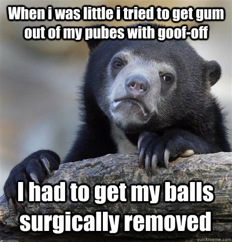 When i was little i tried to get gum out of my pubes with goof-off I had to get my balls surgically removed   Confession Bear