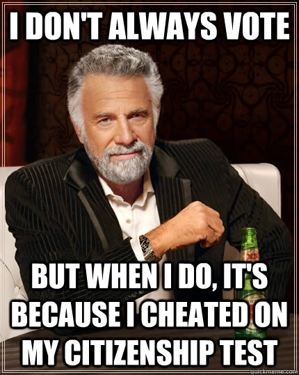 I don't always vote  But when I do, it's because I cheated on my citizenship test - I don't always vote  But when I do, it's because I cheated on my citizenship test  The Most Interesting Man In The World