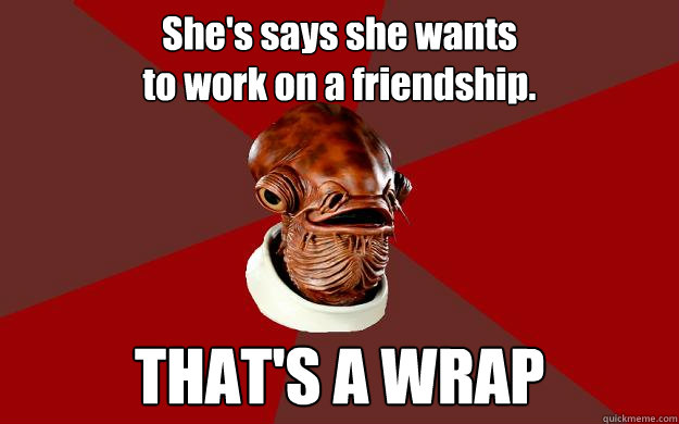 She's says she wants
to work on a friendship. THAT'S A WRAP  Admiral Ackbar Relationship Expert