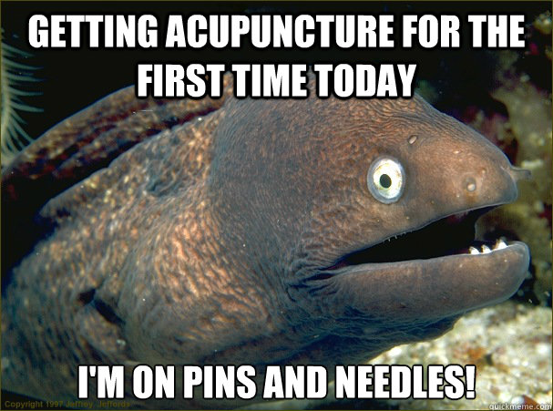 Getting acupuncture for the first time today I'm on Pins and Needles!  Bad Joke Eel