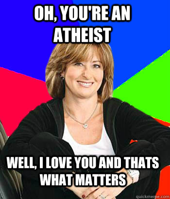 Oh, you're an atheist Well, I love you and thats what matters - Oh, you're an atheist Well, I love you and thats what matters  Sheltering Suburban Mom