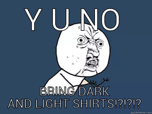 Y U NO BRING DARK AND LIGHT SHIRTS!?!?!? Y U No