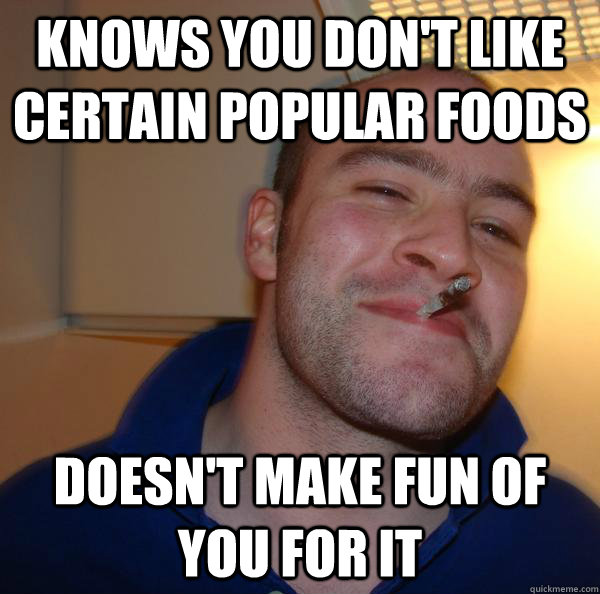 Knows you don't like certain popular foods Doesn't make fun of you for it - Knows you don't like certain popular foods Doesn't make fun of you for it  Misc