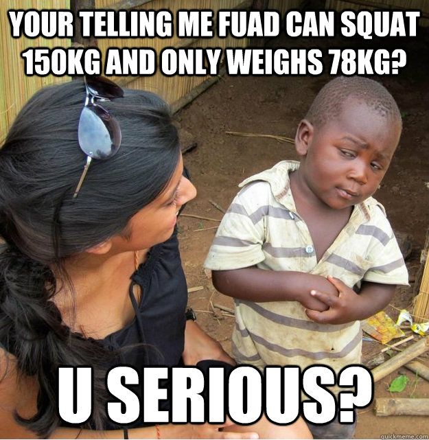 your telling me fuad can squat 150kg and only weighs 78kg? u serious?   Skeptical Third World Kid