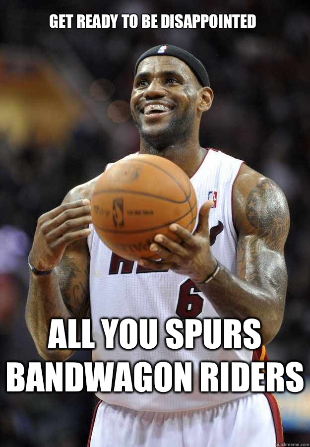 Get ready to be disappointed  All you spurs bandwagon riders   Lebron James