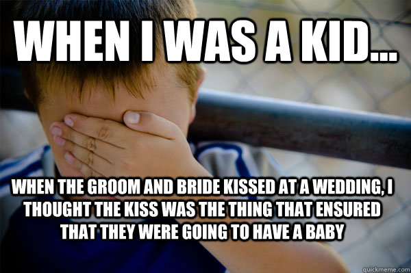 WHEN I WAS A KID... when the groom and bride kissed at a wedding, i thought the kiss was the thing that ensured that they were going to have a baby  Confession kid