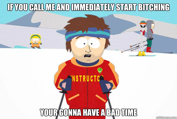 If you call me and immediately start bitching your gonna have a bad time  Southpark Instructor