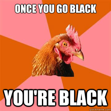 once you go black you're black  Anti-Joke Chicken