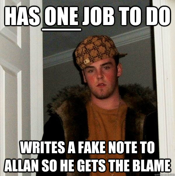 has one job to do writes a fake note to allan so he gets the blame __  Scumbag Steve