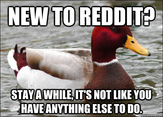 New to reddit? Stay a while, it's not like you have anything else to do.  Malicious Advice Mallard