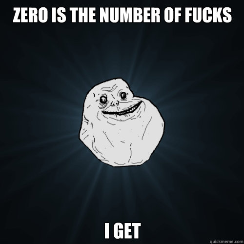 Zero is the Number of Fucks I get  Forever Alone