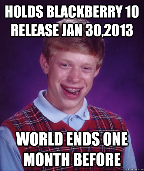 Holds Blackberry 10 Release Jan 30,2013 World Ends one month before  Bad Luck Brian