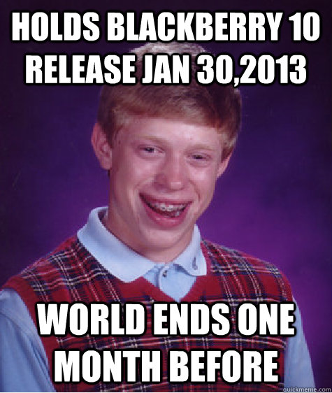 Holds Blackberry 10 Release Jan 30,2013 World Ends one month before - Holds Blackberry 10 Release Jan 30,2013 World Ends one month before  Bad Luck Brian