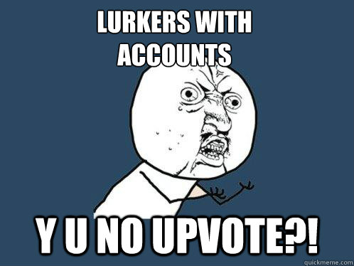 lurkers with
accounts y u no upvote?!  Y U No