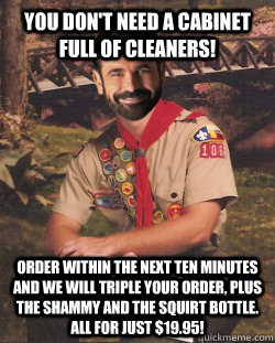 You don't need a cabinet full of cleaners! Order within the next ten minutes and we will triple your order, plus the shammy and the squirt bottle. All for just $19.95!  Boy Scout Billy