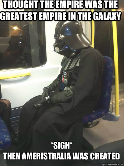 Thought the Empire was the greatest Empire in the Galaxy *sigh*
Then Ameristralia was created  Sad Vader