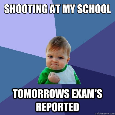 shooting at my school tomorrows exam's reported  Success Kid