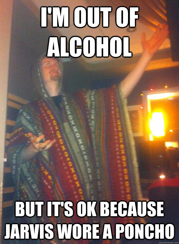 I'm out of alcohol But it's ok because jarvis wore a poncho - I'm out of alcohol But it's ok because jarvis wore a poncho  Jarvis wore a poncho