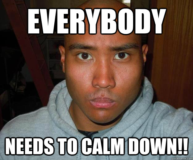 EVERYBODY NEEDS TO CALM DOWN!! - EVERYBODY NEEDS TO CALM DOWN!!  Calm down