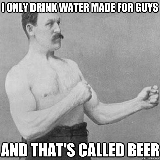 I only drink water made for guys and that's called beer  overly manly man