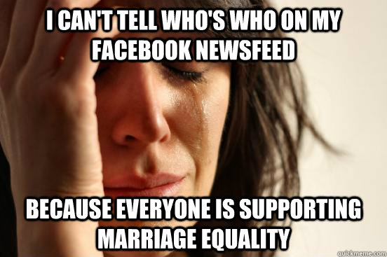 I can't tell who's who on my facebook newsfeed because everyone is supporting marriage equality  First World Problems