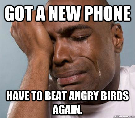 Got a new phone Have to beat Angry Birds again.  First World Guy Problems