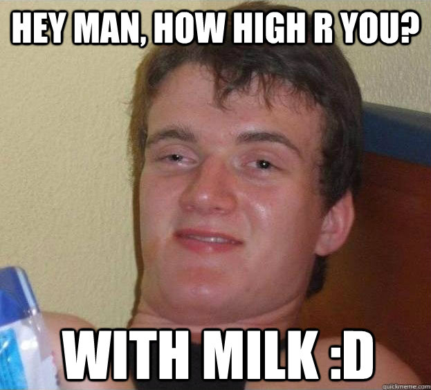 hey man, how high r you? with milk :D  The High Guy