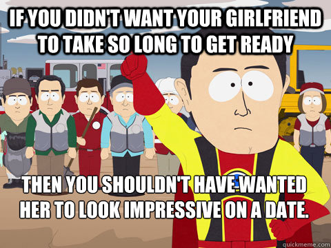 If you didn't want your girlfriend to take so long to get ready then you shouldn't have wanted her to look impressive on a date.  Captain Hindsight