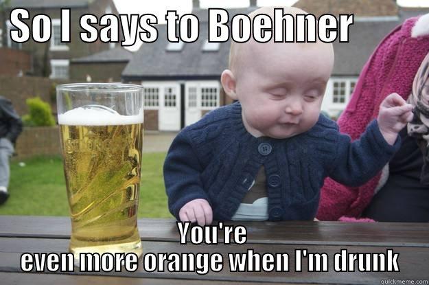  SO I SAYS TO BOEHNER           YOU'RE EVEN MORE ORANGE WHEN I'M DRUNK  drunk baby