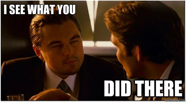 i see what you did there - i see what you did there  Inception Not Sure