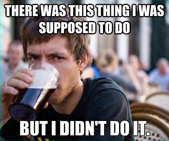 There was this thing I was supposed to do but I didn't do it.  Lazy College Senior