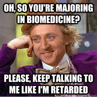 Oh, so you're majoring in biomedicine? Please, keep talking to me like I'm retarded  Creepy Wonka