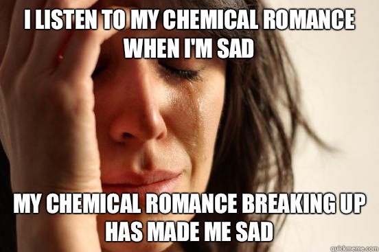 I listen to My Chemical Romance when I'm sad My Chemical Romance breaking up has made me sad  - I listen to My Chemical Romance when I'm sad My Chemical Romance breaking up has made me sad   First World Problems